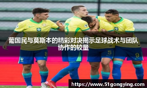 葡国民与莫斯本的精彩对决揭示足球战术与团队协作的较量