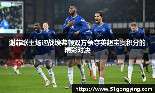 谢菲联主场迎战埃弗顿双方争夺英超宝贵积分的精彩对决