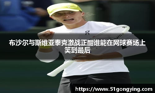 布沙尔与斯维亚泰克激战正酣谁能在网球赛场上笑到最后