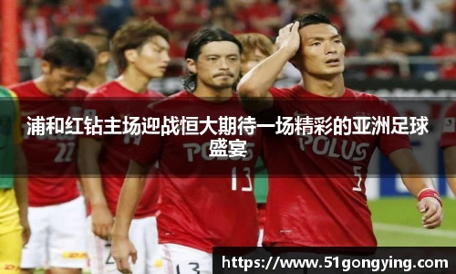 浦和红钻主场迎战恒大期待一场精彩的亚洲足球盛宴